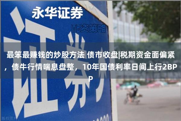 最笨最赚钱的炒股方法 债市收盘|税期资金面偏紧，债牛行情喘息盘整，10年国债利率日间上行2BP