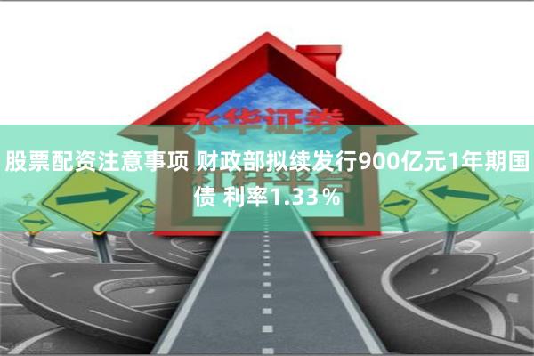 股票配资注意事项 财政部拟续发行900亿元1年期国债 利率1.33％