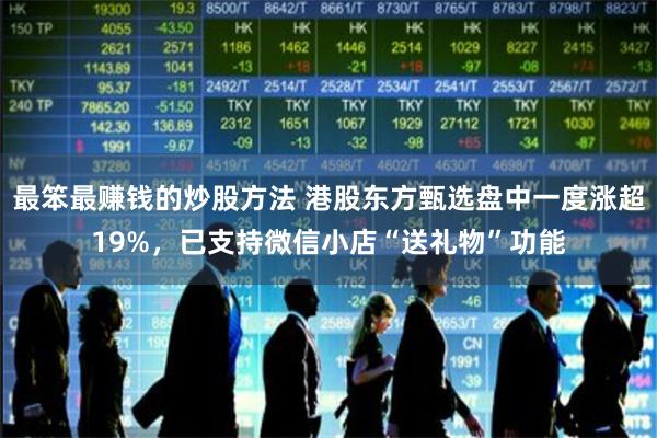 最笨最赚钱的炒股方法 港股东方甄选盘中一度涨超19%，已支持微信小店“送礼物”功能