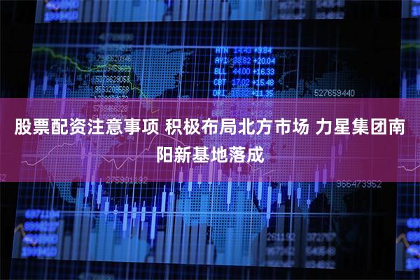 股票配资注意事项 积极布局北方市场 力星集团南阳新基地落成