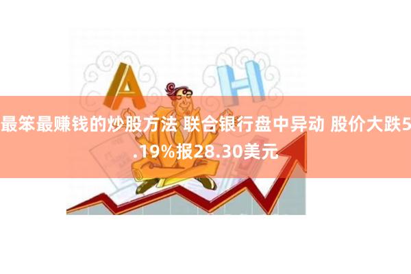 最笨最赚钱的炒股方法 联合银行盘中异动 股价大跌5.19%报28.30美元