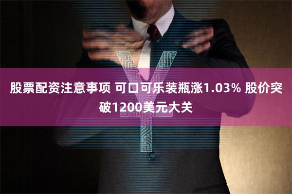 股票配资注意事项 可口可乐装瓶涨1.03% 股价突破1200美元大关