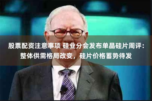 股票配资注意事项 硅业分会发布单晶硅片周评：整体供需格局改变，硅片价格蓄势待发