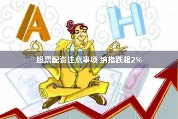 股票配资注意事项 纳指跌超2%