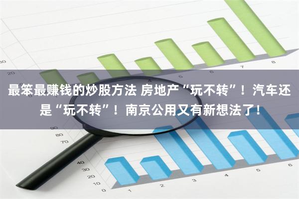 最笨最赚钱的炒股方法 房地产“玩不转”！汽车还是“玩不转”！南京公用又有新想法了！