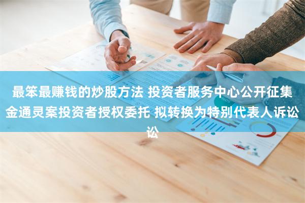 最笨最赚钱的炒股方法 投资者服务中心公开征集金通灵案投资者授权委托 拟转换为特别代表人诉讼