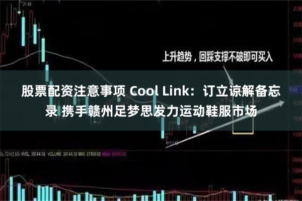 股票配资注意事项 Cool Link：订立谅解备忘录 携手赣州足梦思发力运动鞋服市场