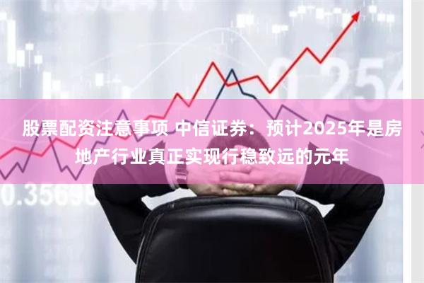 股票配资注意事项 中信证券：预计2025年是房地产行业真正实现行稳致远的元年