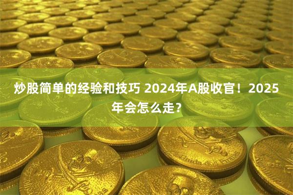 炒股简单的经验和技巧 2024年A股收官！2025年会怎么走？