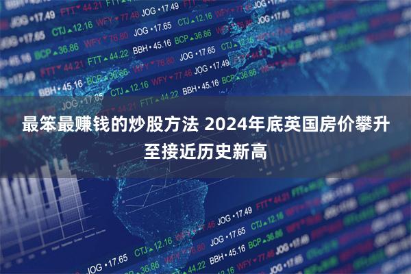 最笨最赚钱的炒股方法 2024年底英国房价攀升至接近历史新高
