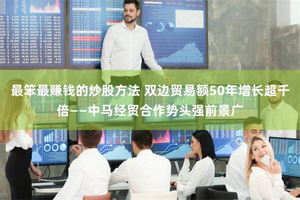 最笨最赚钱的炒股方法 双边贸易额50年增长超千倍——中马经贸合作势头强前景广