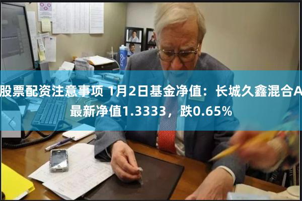 股票配资注意事项 1月2日基金净值：长城久鑫混合A最新净值1.3333，跌0.65%