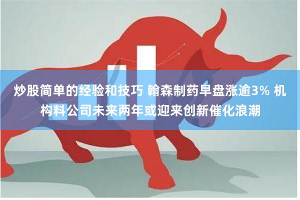 炒股简单的经验和技巧 翰森制药早盘涨逾3% 机构料公司未来两年或迎来创新催化浪潮