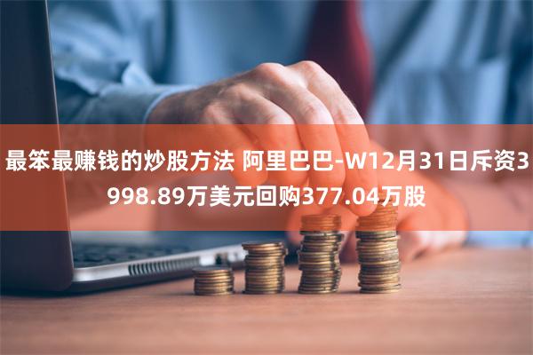 最笨最赚钱的炒股方法 阿里巴巴-W12月31日斥资3998.89万美元回购377.04万股