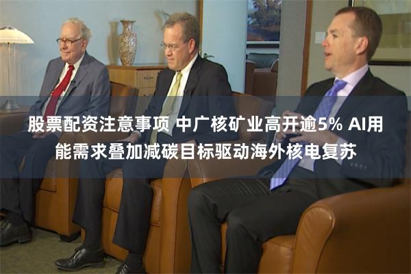 股票配资注意事项 中广核矿业高开逾5% AI用能需求叠加减碳目标驱动海外核电复苏