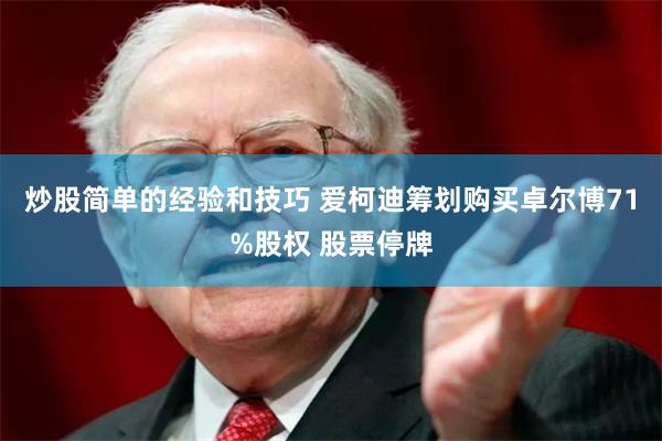 炒股简单的经验和技巧 爱柯迪筹划购买卓尔博71%股权 股票停牌