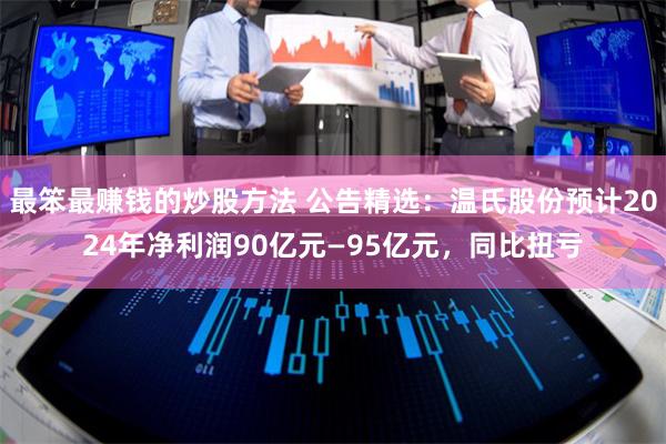 最笨最赚钱的炒股方法 公告精选：温氏股份预计2024年净利润90亿元—95亿元，同比扭亏
