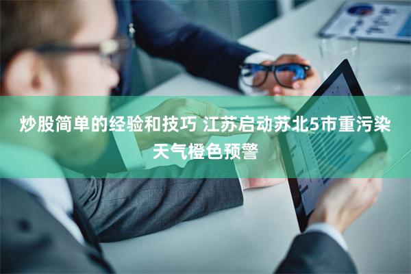 炒股简单的经验和技巧 江苏启动苏北5市重污染天气橙色预警