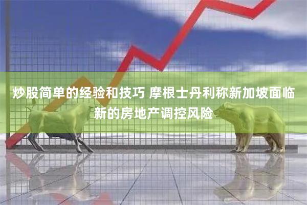 炒股简单的经验和技巧 摩根士丹利称新加坡面临新的房地产调控风险