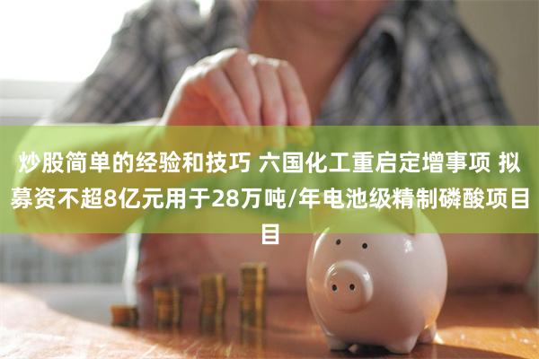 炒股简单的经验和技巧 六国化工重启定增事项 拟募资不超8亿元用于28万吨/年电池级精制磷酸项目