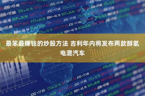 最笨最赚钱的炒股方法 吉利年内将发布两款醇氢电混汽车