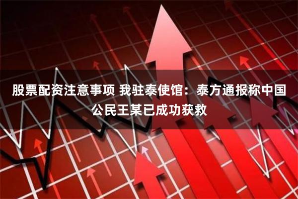 股票配资注意事项 我驻泰使馆：泰方通报称中国公民王某已成功获救