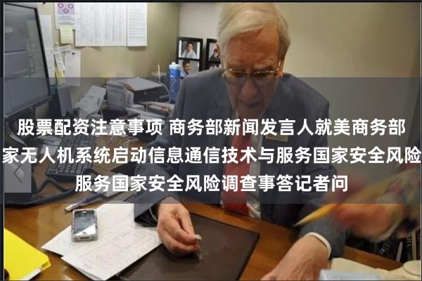 股票配资注意事项 商务部新闻发言人就美商务部宣布对中国等国家无人机系统启动信息通信技术与服务国家安全