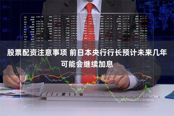 股票配资注意事项 前日本央行行长预计未来几年可能会继续加息