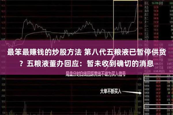 最笨最赚钱的炒股方法 第八代五粮液已暂停供货?五粮液董办回应:暂未收到确切的消息