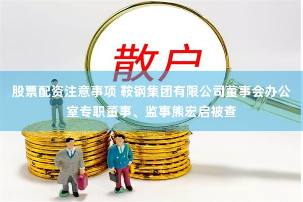 股票配资注意事项 鞍钢集团有限公司董事会办公室专职董事、监事熊宏启被查