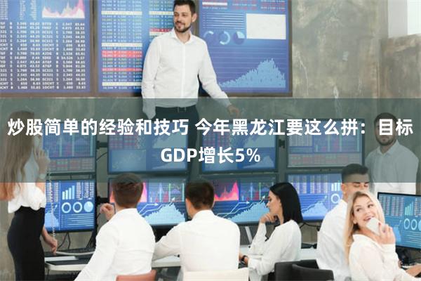 炒股简单的经验和技巧 今年黑龙江要这么拼:目标GDP增长5%