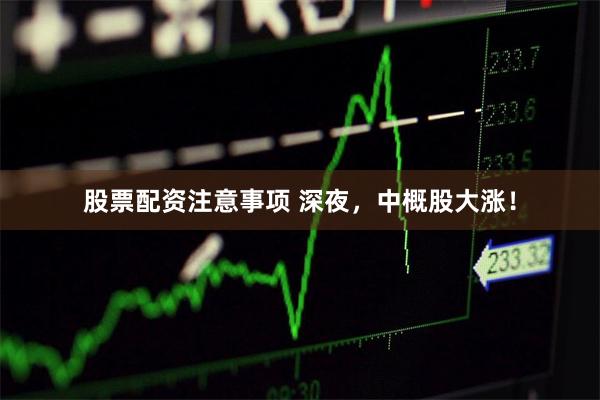 股票配资注意事项 深夜,中概股大涨!