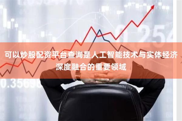 可以炒股配资平台查询是人工智能技术与实体经济深度融合的重要领域