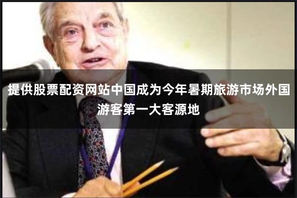 提供股票配资网站中国成为今年暑期旅游市场外国游客第一大客源地