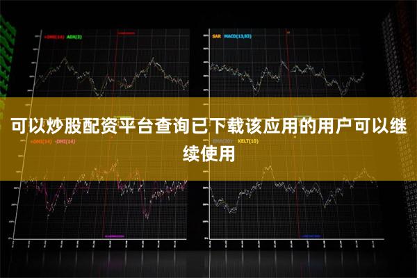 可以炒股配资平台查询已下载该应用的用户可以继续使用