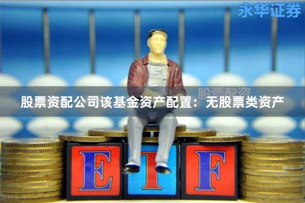 股票资配公司该基金资产配置:无股票类资产