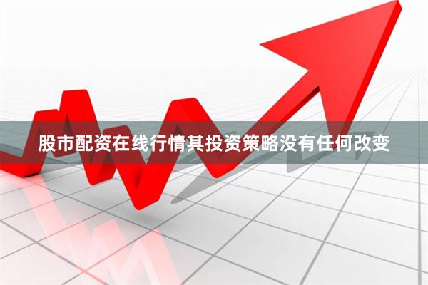 股市配资在线行情其投资策略没有任何改变