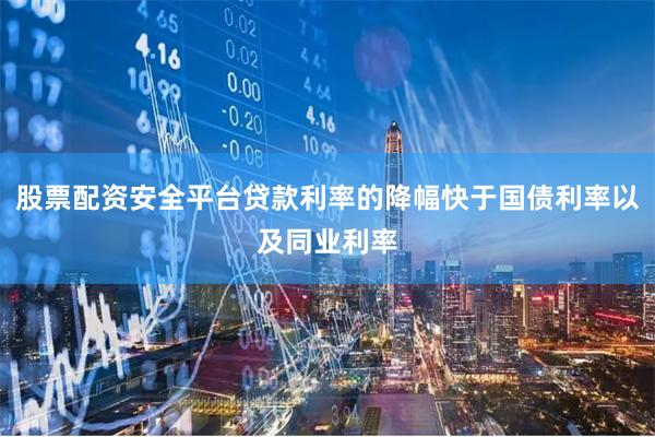 股票配资安全平台贷款利率的降幅快于国债利率以及同业利率