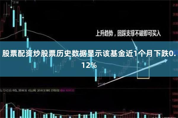 股票配资炒股票历史数据显示该基金近1个月下跌0.12%
