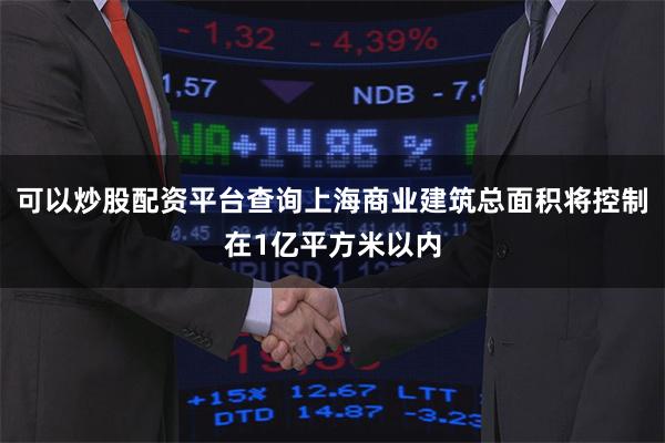 可以炒股配资平台查询上海商业建筑总面积将控制在1亿平方米以内