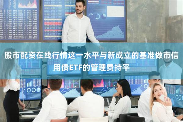 股市配资在线行情这一水平与新成立的基准做市信用债ETF的管理费持平