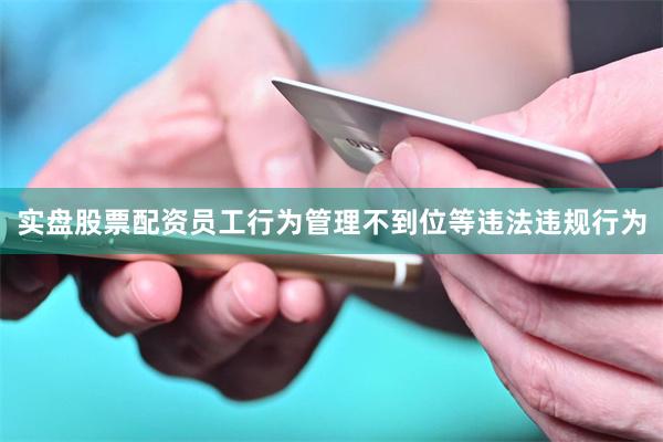 实盘股票配资员工行为管理不到位等违法违规行为