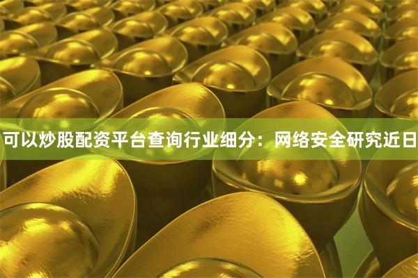 可以炒股配资平台查询行业细分:网络安全研究近日