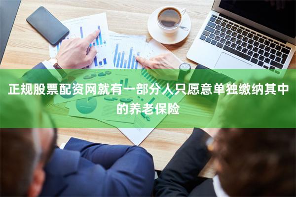 正规股票配资网就有一部分人只愿意单独缴纳其中的养老保险