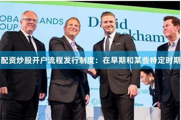 配资炒股开户流程发行制度:在早期和某些特定时期