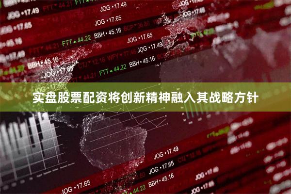 实盘股票配资将创新精神融入其战略方针