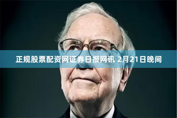 正规股票配资网　　证券日报网讯 2月21日晚间