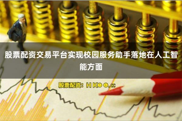 股票配资交易平台实现校园服务助手落地在人工智能方面