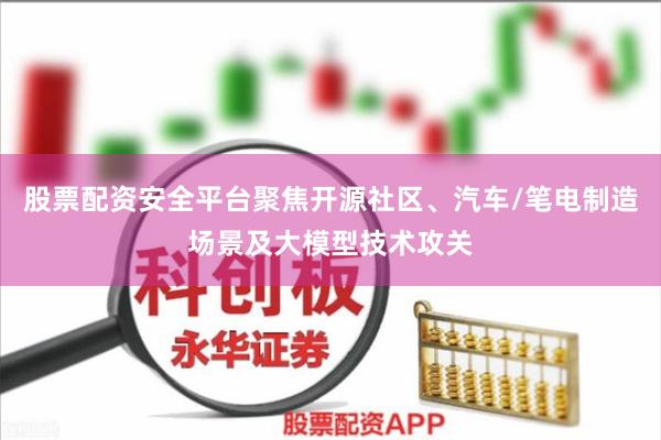 股票配资安全平台聚焦开源社区、汽车/笔电制造场景及大模型技术攻关