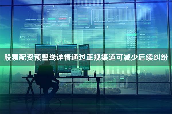 股票配资预警线详情通过正规渠道可减少后续纠纷